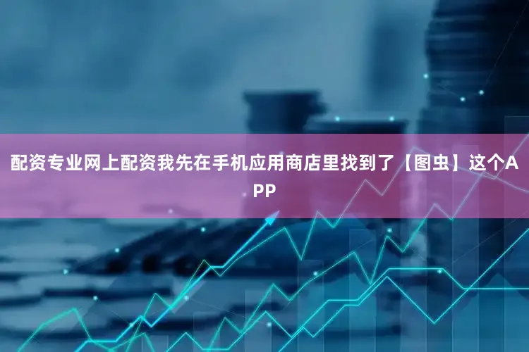 配资专业网上配资我先在手机应用商店里找到了【图虫】这个APP