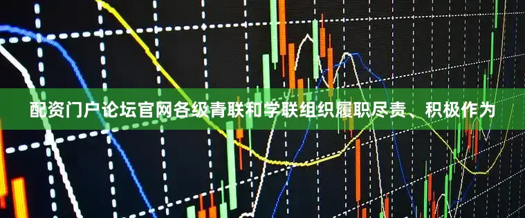 配资门户论坛官网各级青联和学联组织履职尽责、积极作为