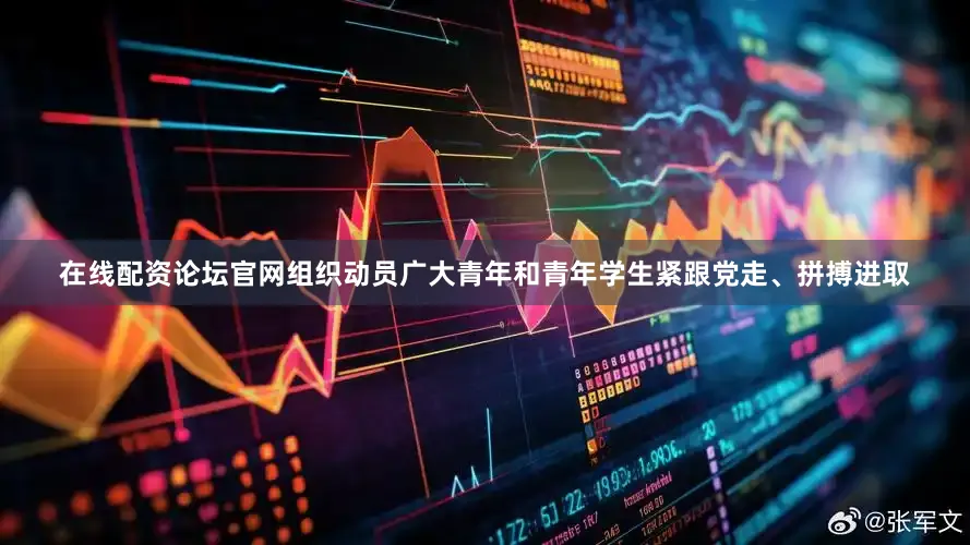 在线配资论坛官网组织动员广大青年和青年学生紧跟党走、拼搏进取