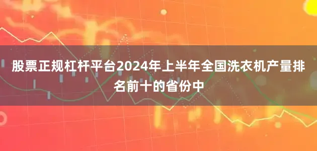 股票正规杠杆平台2024年上半年全国洗衣机产量排名前十的省份中