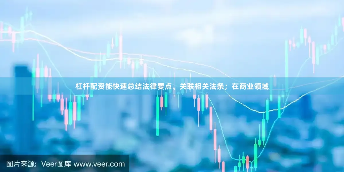 杠杆配资能快速总结法律要点、关联相关法条；在商业领域