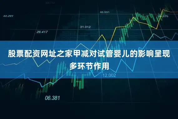 股票配资网址之家甲减对试管婴儿的影响呈现多环节作用