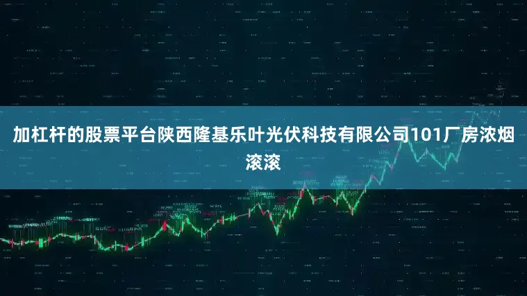 加杠杆的股票平台陕西隆基乐叶光伏科技有限公司101厂房浓烟滚滚