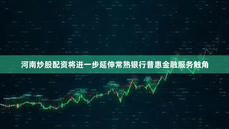 河南炒股配资将进一步延伸常熟银行普惠金融服务触角