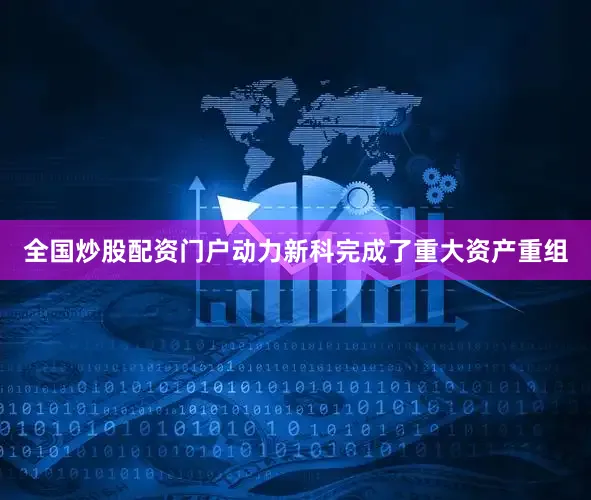 全国炒股配资门户动力新科完成了重大资产重组