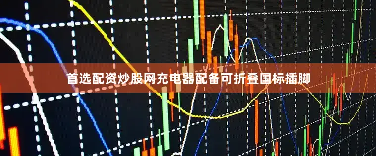 首选配资炒股网充电器配备可折叠国标插脚