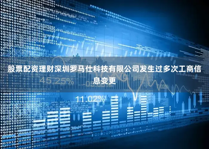 股票配资理财深圳罗马仕科技有限公司发生过多次工商信息变更