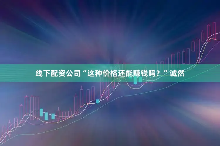 线下配资公司“这种价格还能赚钱吗？”诚然