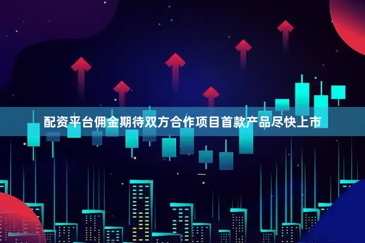 配资平台佣金期待双方合作项目首款产品尽快上市