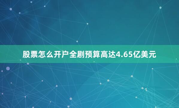 股票怎么开户全剧预算高达4.65亿美元