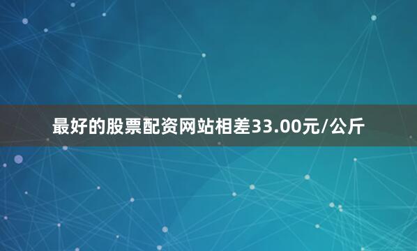 最好的股票配资网站相差33.00元/公斤