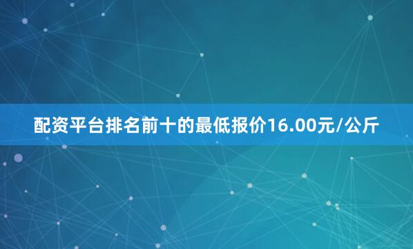 配资平台排名前十的最低报价16.00元/公斤