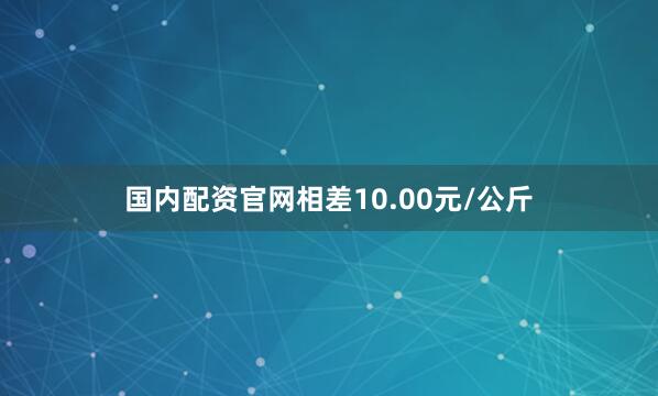 国内配资官网相差10.00元/公斤