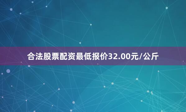 合法股票配资最低报价32.00元/公斤