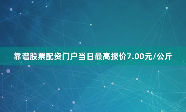 靠谱股票配资门户当日最高报价7.00元/公斤