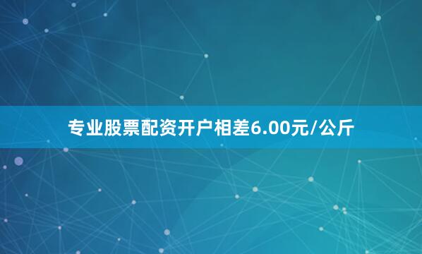 专业股票配资开户相差6.00元/公斤