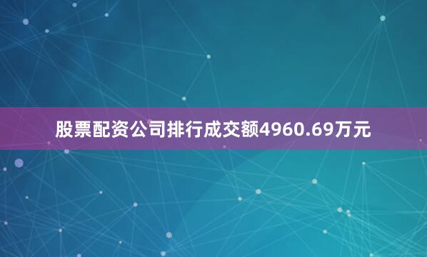 股票配资公司排行成交额4960.69万元