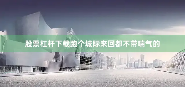 股票杠杆下载跑个城际来回都不带喘气的
