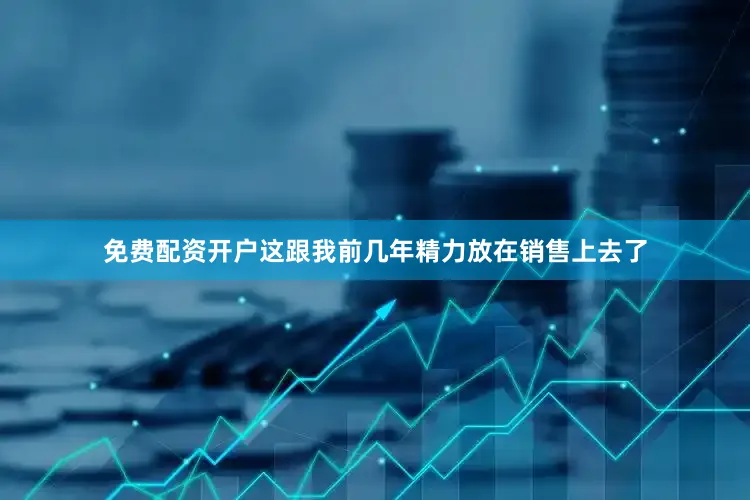 免费配资开户这跟我前几年精力放在销售上去了