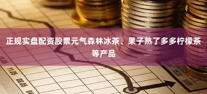 正规实盘配资股票元气森林冰茶、果子熟了多多柠檬茶等产品