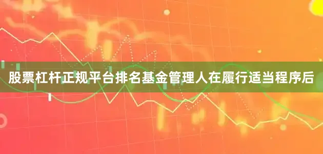 股票杠杆正规平台排名基金管理人在履行适当程序后