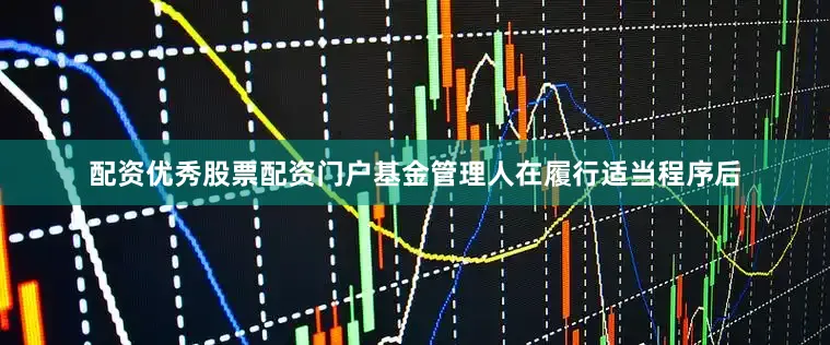 配资优秀股票配资门户基金管理人在履行适当程序后