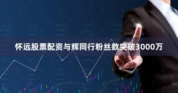 怀远股票配资与辉同行粉丝数突破3000万
