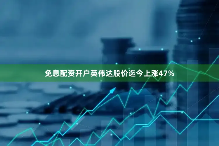 免息配资开户英伟达股价迄今上涨47%