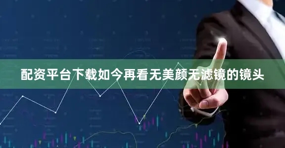 配资平台下载如今再看无美颜无滤镜的镜头
