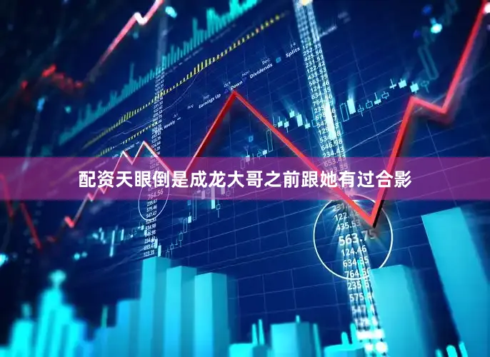 配资天眼倒是成龙大哥之前跟她有过合影