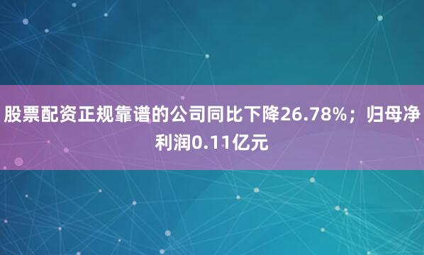 股票配资正规靠谱的公司同比下降26.78%；归母净利润0.11亿元