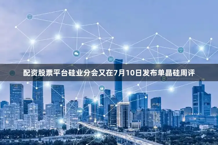 配资股票平台硅业分会又在7月10日发布单晶硅周评