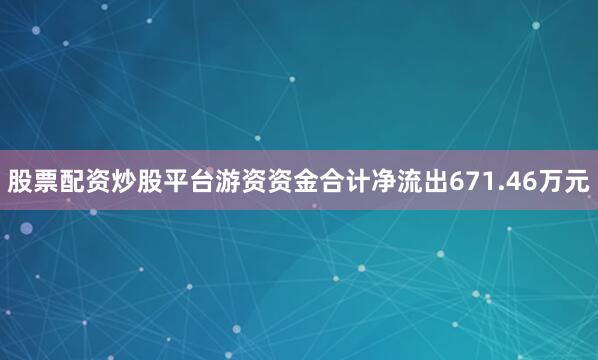 股票配资炒股平台游资资金合计净流出671.46万元