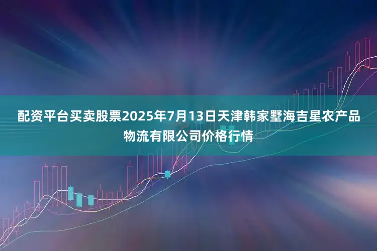 配资平台买卖股票2025年7月13日天津韩家墅海吉星农产品物流有限公司价格行情