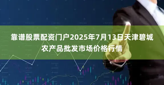 靠谱股票配资门户2025年7月13日天津碧城农产品批发市场价格行情