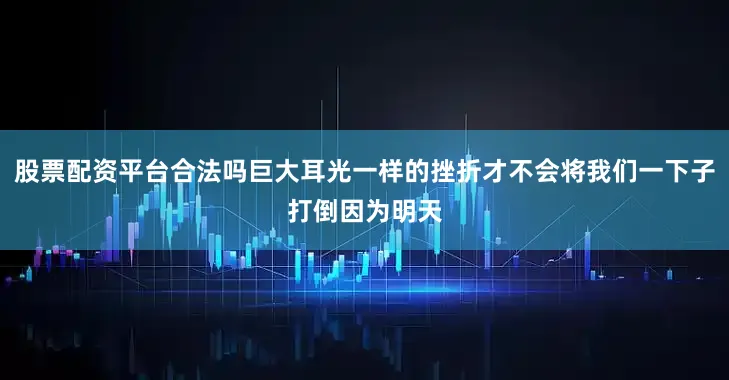 股票配资平台合法吗巨大耳光一样的挫折才不会将我们一下子打倒因为明天
