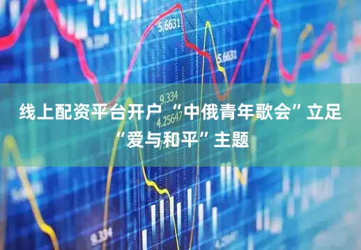 线上配资平台开户 “中俄青年歌会”立足“爱与和平”主题