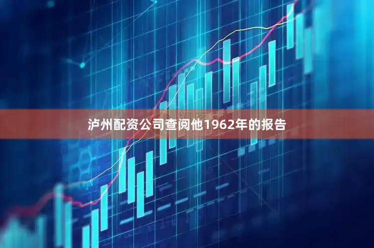 泸州配资公司查阅他1962年的报告