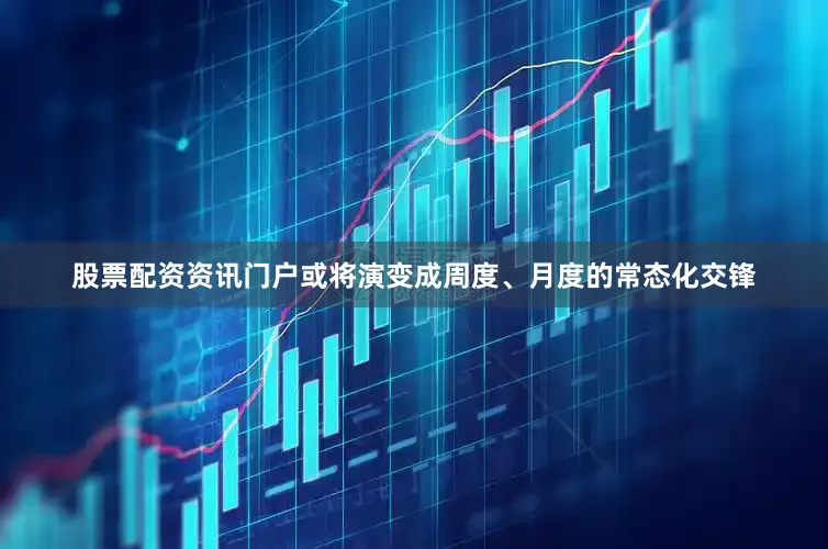 股票配资资讯门户或将演变成周度、月度的常态化交锋