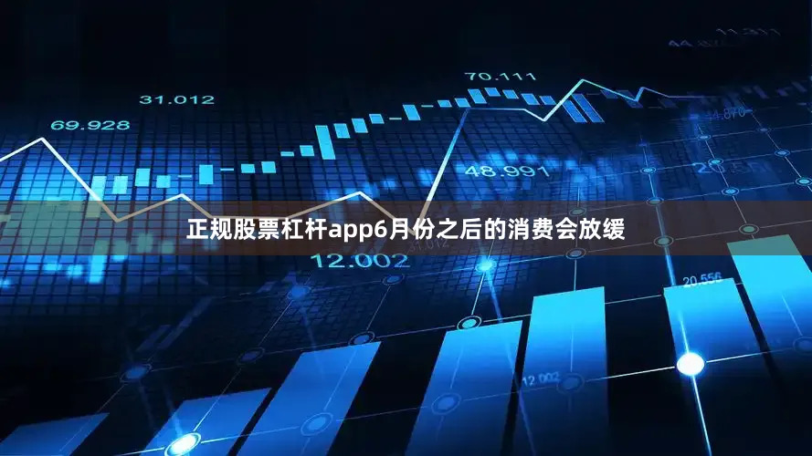 正规股票杠杆app6月份之后的消费会放缓