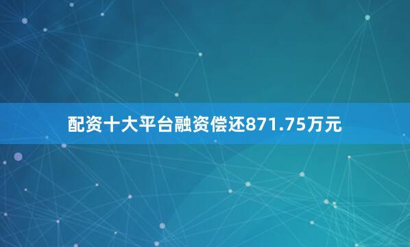 配资十大平台融资偿还871.75万元