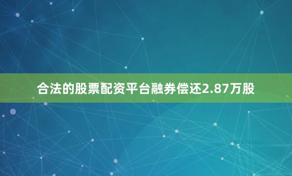 合法的股票配资平台融券偿还2.87万股