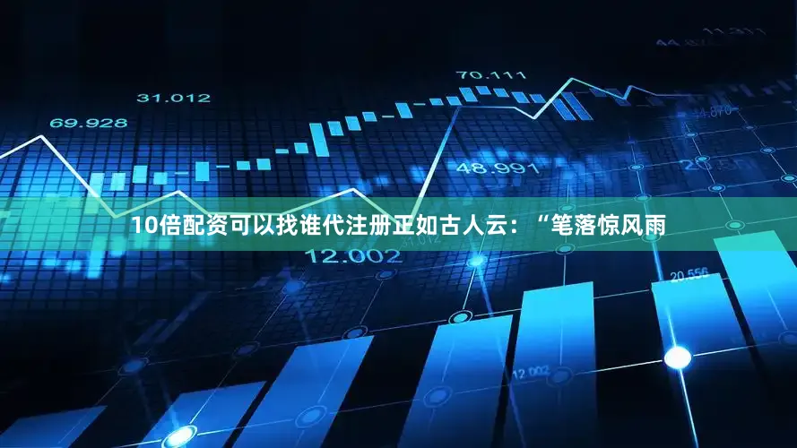 10倍配资可以找谁代注册正如古人云:“笔落惊风雨