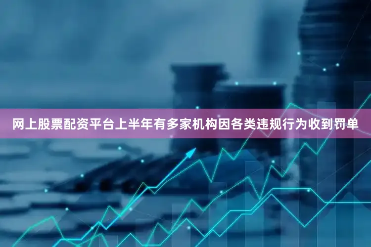 网上股票配资平台上半年有多家机构因各类违规行为收到罚单