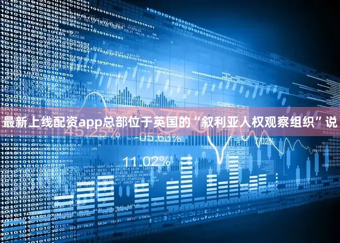 最新上线配资app总部位于英国的“叙利亚人权观察组织”说
