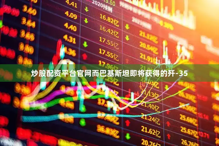 炒股配资平台官网而巴基斯坦即将获得的歼-35