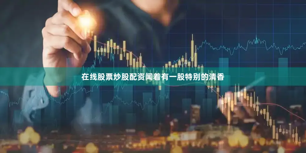在线股票炒股配资闻着有一股特别的清香