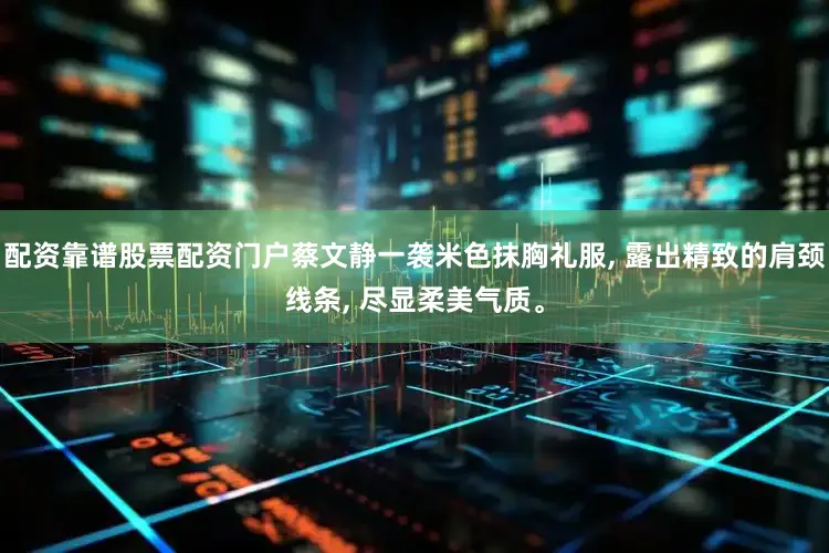配资靠谱股票配资门户蔡文静一袭米色抹胸礼服, 露出精致的肩颈线条, 尽显柔美气质。