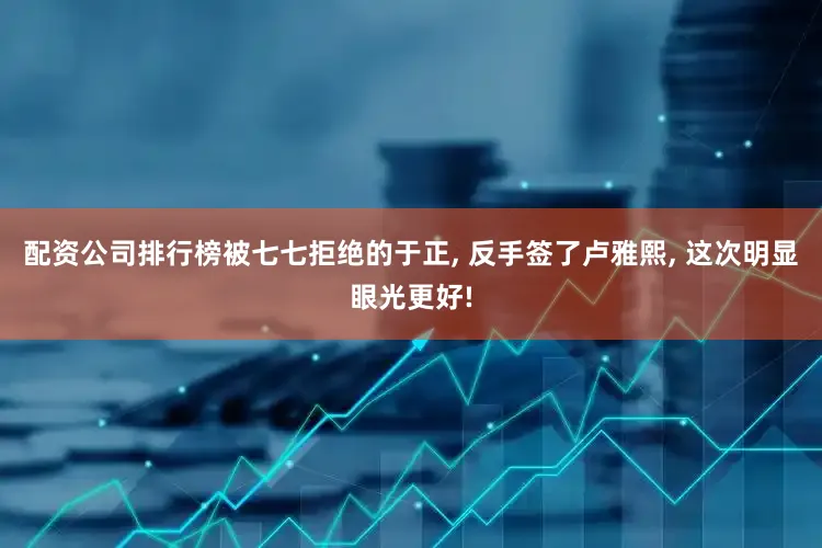 配资公司排行榜被七七拒绝的于正, 反手签了卢雅熙, 这次明显眼光更好!