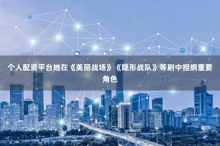个人配资平台她在《美丽战场》《隐形战队》等剧中担纲重要角色
